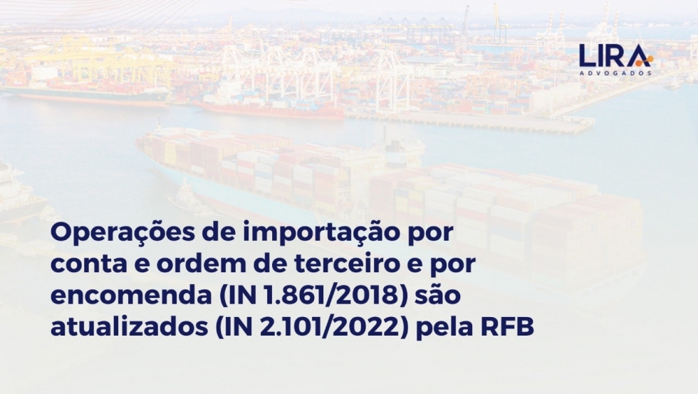 Operações de importação por conta e ordem de terceiro e por encomenda (IN 1.861/2018) são atualizados (IN 2.101/2022) pela RFB